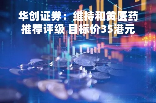 华创证券：维持和黄医药推荐评级 目标价35港元