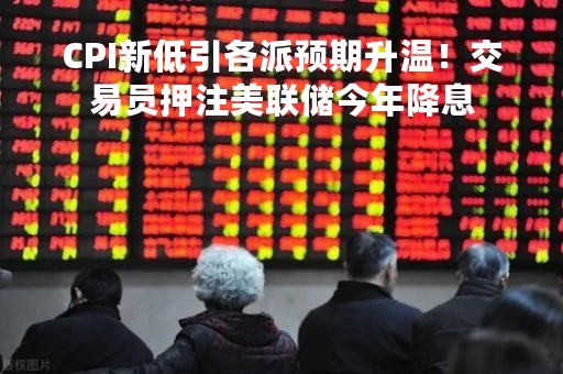 CPI新低引各派预期升温！交易员押注美联储今年降息