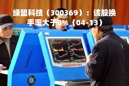 绿盟科技（300369）：该股换手率大于8%（04-13）