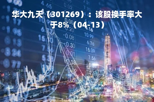 华大九天（301269）：该股换手率大于8%（04-13）