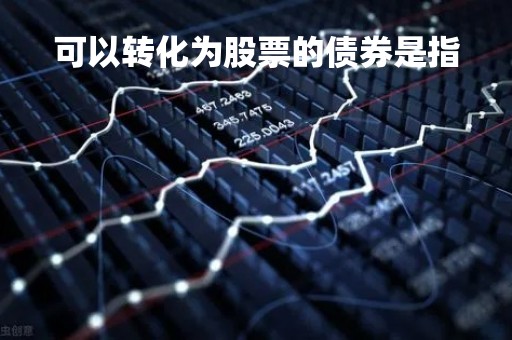 可以转化为股票的债券是指「可以转化为股票的债券是指哪些」