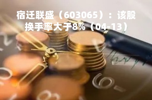 宿迁联盛（603065）：该股换手率大于8%（04-13）