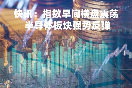 快讯：指数早间横盘震荡 半导体板块强势反弹