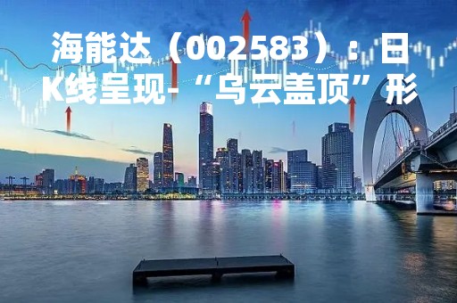 海能达(002583):日K线呈现-“乌云盖顶”形态 后市看空(04-13)