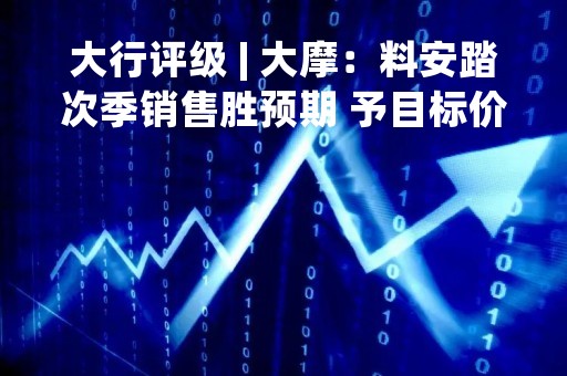 大行评级 | 大摩：料安踏次季销售胜预期 予目标价135港元