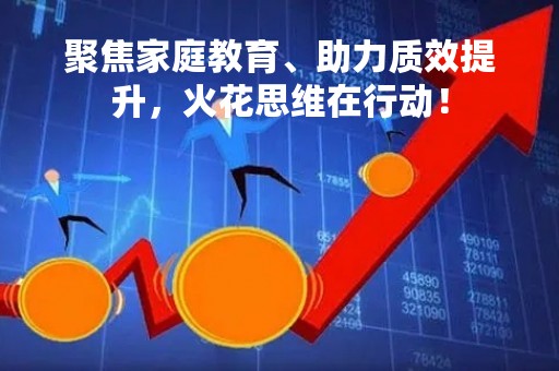 聚焦家庭教育、助力质效提升，火花思维在行动！