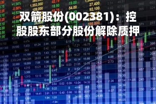 双箭股份(002381)：控股股东部分股份解除质押，剩余被质押股份1100万股