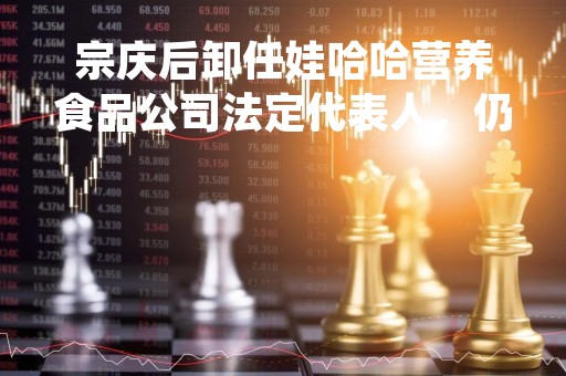 宗庆后卸任娃哈哈营养食品公司法定代表人，仍任董事长