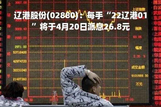 辽港股份(02880)：每手“22辽港01”将于4月20日派息26.8元