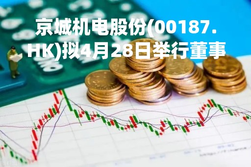 京城机电股份(00187.HK)拟4月28日举行董事会会议 审批一季度业绩