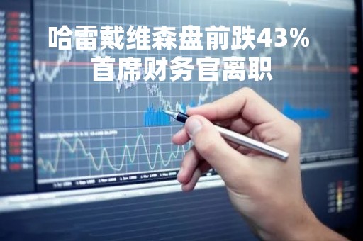 哈雷戴维森盘前跌43% 首席财务官离职