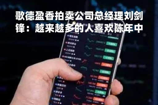 歌德盈香拍卖公司总经理刘剑锋：越来越多的人喜欢陈年中国名酒