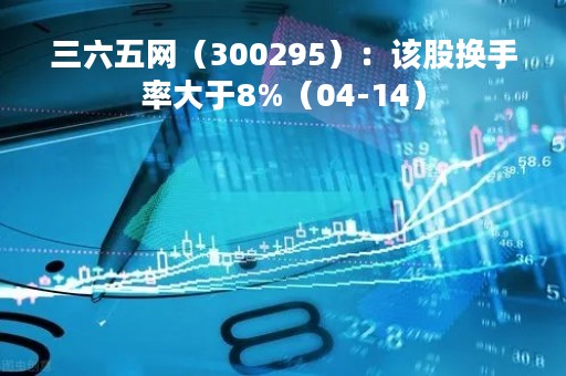 三六五网（300295）：该股换手率大于8%（04-14）