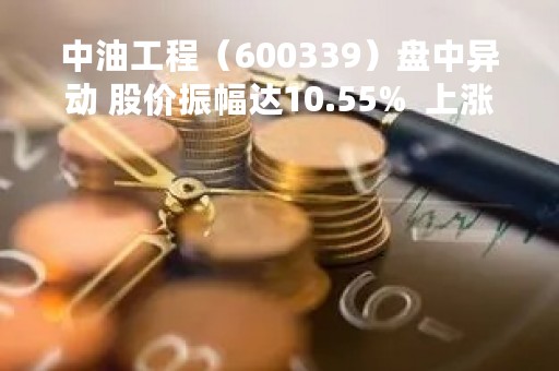 中油工程（600339）盘中异动 股价振幅达10.55%  上涨7.57%（04-14）