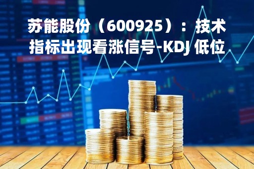 苏能股份（600925）：技术指标出现看涨信号-KDJ 低位金叉（04-14）