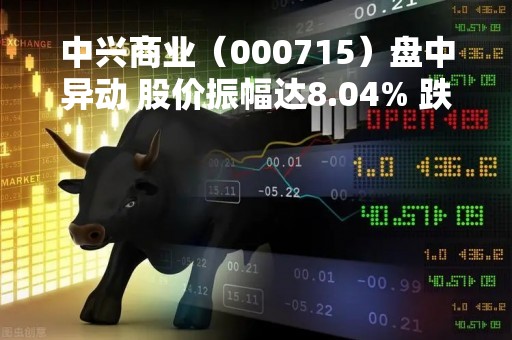 中兴商业（000715）盘中异动 股价振幅达8.04% 跌7.1% 报8.88元（04-14）