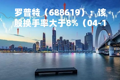罗普特（688619）：该股换手率大于8%（04-14）