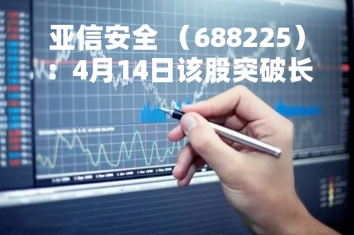 亚信安全 （688225）：4月14日该股突破长期盘整