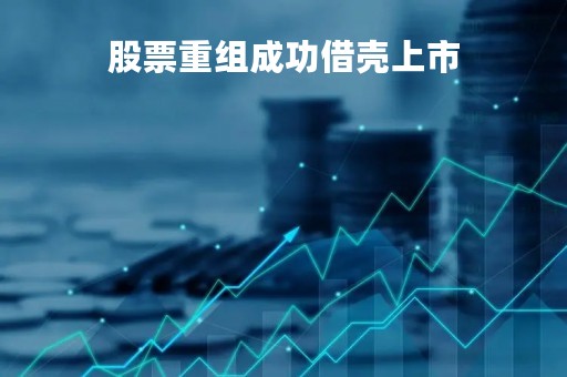 股票重组成功借壳上市「借壳重组成功的股票」