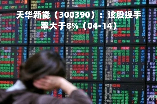 天华新能（300390）：该股换手率大于8%（04-14）