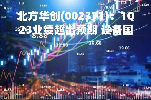 北方华创(002371)：1Q23业绩超出预期 设备国产化率持续提升