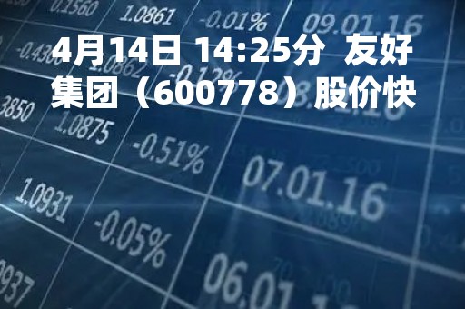 4月14日 14:25分  友好集团（600778）股价快速拉升