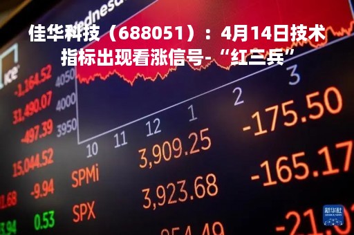 佳华科技（688051）：4月14日技术指标出现看涨信号-“红三兵”