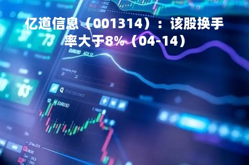 亿道信息（001314）：该股换手率大于8%（04-14）