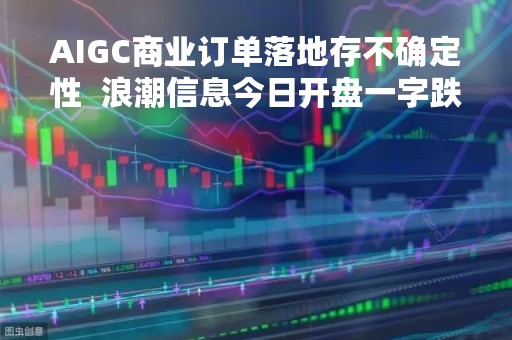 AIGC商业订单落地存不确定性  浪潮信息今日开盘一字跌停