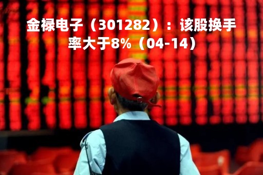 金禄电子（301282）：该股换手率大于8%（04-14）