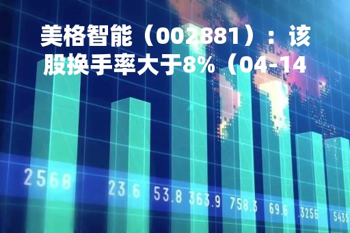 美格智能（002881）：该股换手率大于8%（04-14）