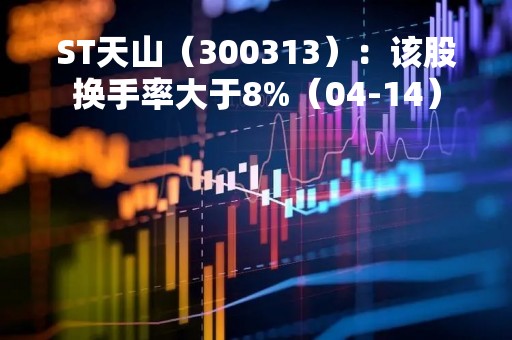 ST天山（300313）：该股换手率大于8%（04-14）