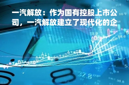 一汽解放：作为国有控股上市公司，一汽解放建立了现代化的企业治理结构，未来公司会持续完善公司治理体系，优化股权结构，持续维护广大投资者的利益