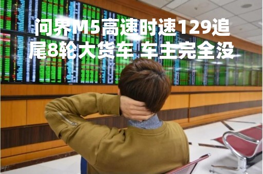 问界M5高速时速129追尾8轮大货车 车主完全没事 又定了一台