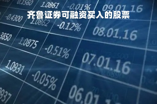齐鲁证券可融资买入的股票「齐鲁证券改为什么了」