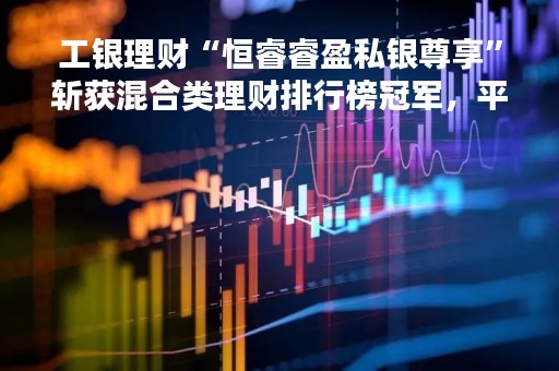 工银理财“恒睿睿盈私银尊享”斩获混合类理财排行榜冠军，平安理财“鲨鱼鳍”产品杀至第二位