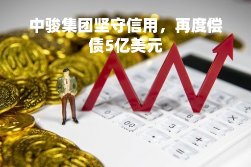 中骏集团坚守信用，再度偿债5亿美元