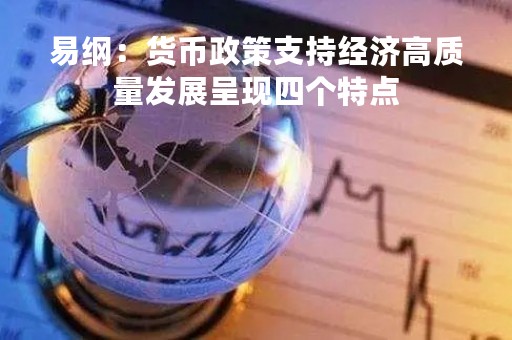 易纲：货币政策支持经济高质量发展呈现四个特点