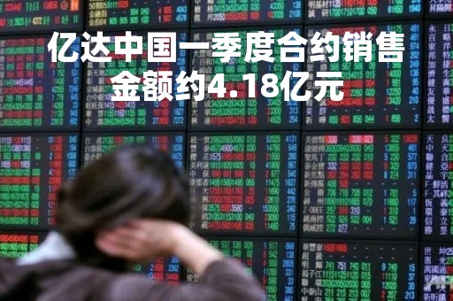 亿达中国一季度合约销售金额约4.18亿元