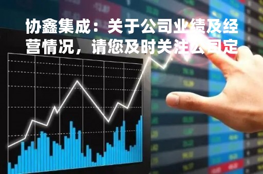 协鑫集成：关于公司业绩及经营情况，请您及时关注公司定期报告及其他相关内容