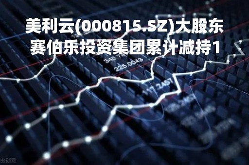 美利云(000815.SZ)大股东赛伯乐投资集团累计减持1%股份