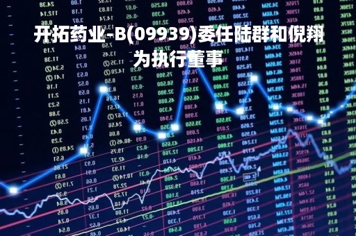 开拓药业-B(09939)委任陆群和倪翔为执行董事