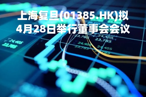 上海复旦(01385.HK)拟4月28日举行董事会会议 审批一季度业绩