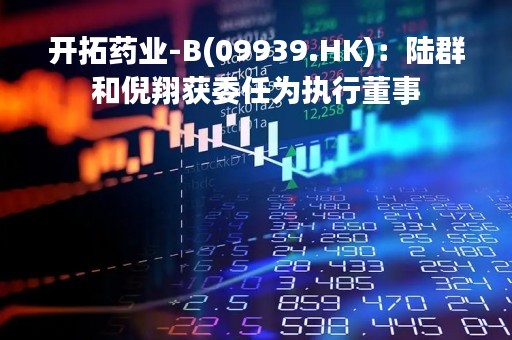 开拓药业-B(09939.HK)：陆群和倪翔获委任为执行董事