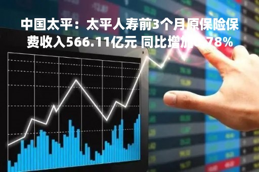 中国太平：太平人寿前3个月原保险保费收入566.11亿元 同比增加0.78%