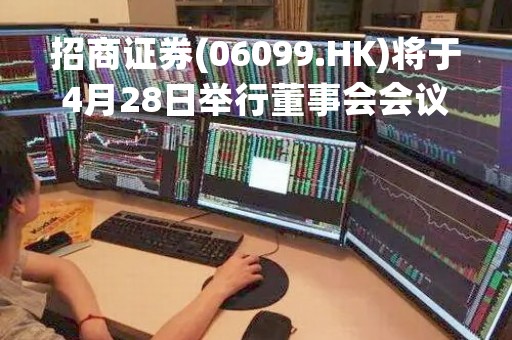 招商证券(06099.HK)将于4月28日举行董事会会议以审批第一季度业绩