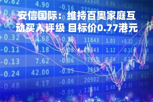 安信国际：维持百奥家庭互动买入评级 目标价0.77港元