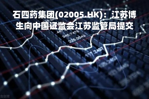 石四药集团(02005.HK)：江苏博生向中国证监会江苏监管局提交上市辅导备案程序的申请