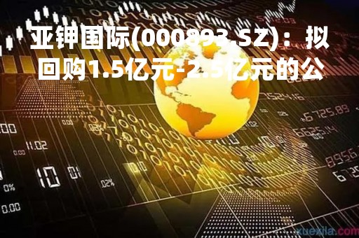 亚钾国际(000893.SZ)：拟回购1.5亿元-2.5亿元的公司股份