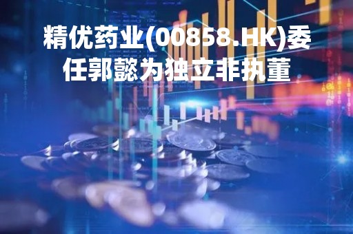 精优药业(00858.HK)委任郭懿为独立非执董